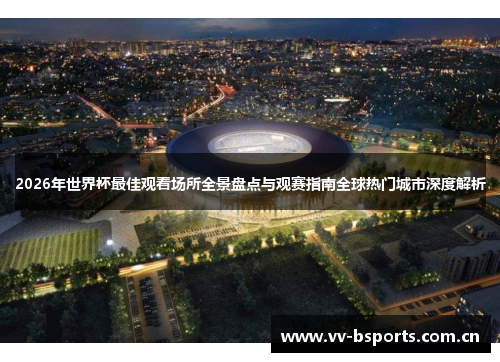 2026年世界杯最佳观看场所全景盘点与观赛指南全球热门城市深度解析 2026年世界杯最佳观看场所全景盘点与观赛指南全球热门城市深度解析