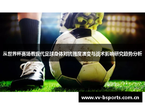 从世界杯赛场看现代足球身体对抗强度演变与战术影响研究趋势分析 从世界杯赛场看现代足球身体对抗强度演变与战术影响研究趋势分析