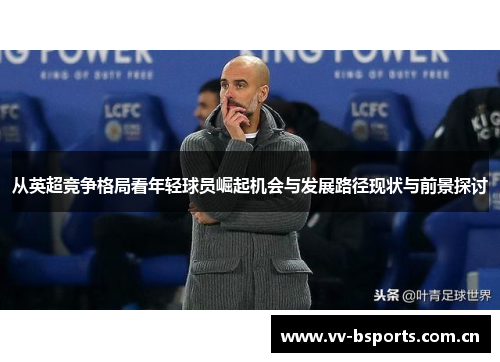 从英超竞争格局看年轻球员崛起机会与发展路径现状与前景探讨 从英超竞争格局看年轻球员崛起机会与发展路径现状与前景探讨