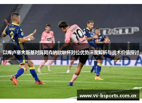 以库卢塞夫斯基对阵阿森纳欧联杯对位优势深度解析与战术价值探讨 以库卢塞夫斯基对阵阿森纳欧联杯对位优势深度解析与战术价值探讨