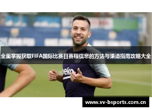 全面掌握获取FIFA国际比赛日赛程信息的方法与渠道指南攻略大全 全面掌握获取FIFA国际比赛日赛程信息的方法与渠道指南攻略大全
