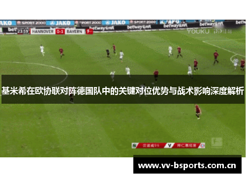 基米希在欧协联对阵德国队中的关键对位优势与战术影响深度解析 基米希在欧协联对阵德国队中的关键对位优势与战术影响深度解析